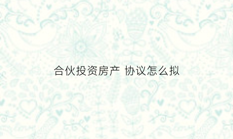 合伙投资房产协议怎么拟(合伙投资购房协议书)